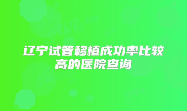 辽宁试管移植成功率比较高的医院查询
