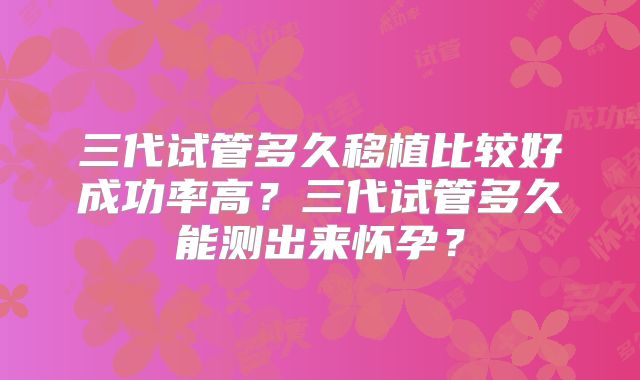 三代试管多久移植比较好成功率高？三代试管多久能测出来怀孕？