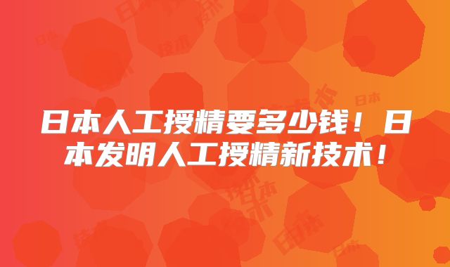 日本人工授精要多少钱！日本发明人工授精新技术！