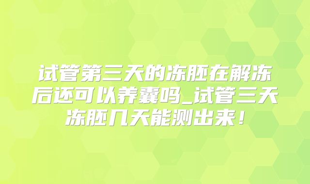 试管第三天的冻胚在解冻后还可以养囊吗_试管三天冻胚几天能测出来！