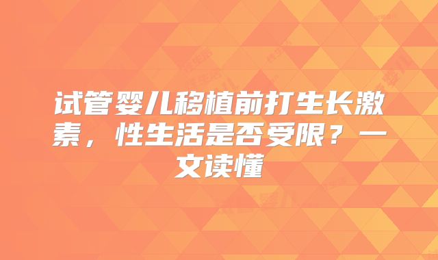 试管婴儿移植前打生长激素,性生活是否受限?一文读懂