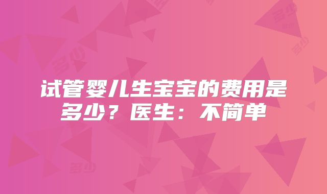 试管婴儿生宝宝的费用是多少?医生:不简单