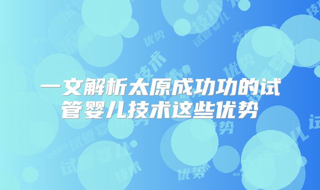 一文解析太原成功功的试管婴儿技术这些优势