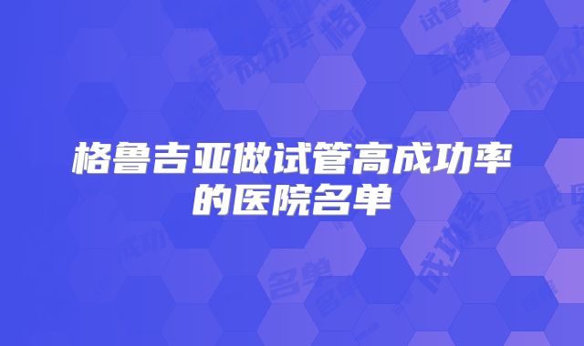 格鲁吉亚做试管高成功率的医院名单