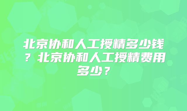 北京协和人工授精多少钱?北京协和人工授精费用多少?