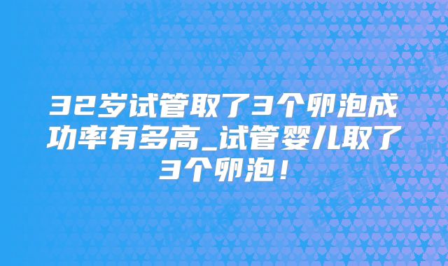 32岁试管取了3个卵泡成功率有多高_试管婴儿取了3个卵泡！