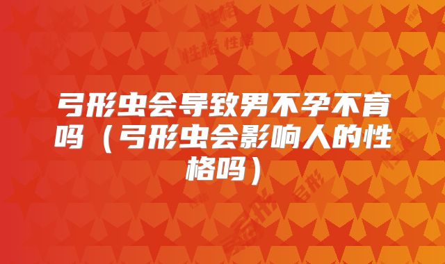 弓形虫会导致男不孕不育吗(弓形虫会影响人的性格吗)