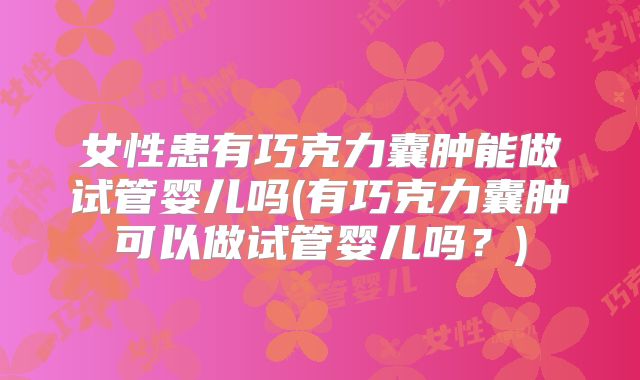 女性患有巧克力囊肿能做试管婴儿吗(有巧克力囊肿可以做试管婴儿吗？)