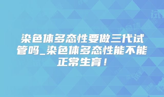染色体多态性要做三代试管吗_染色体多态性能不能正常生育！