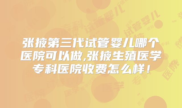 张掖第三代试管婴儿哪个医院可以做,张掖生殖医学专科医院收费怎么样！