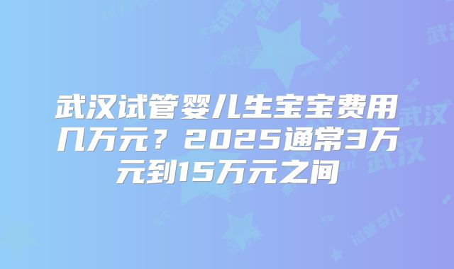 武汉试管婴儿生宝宝费用几万元？2025通常3万元到15万元之间