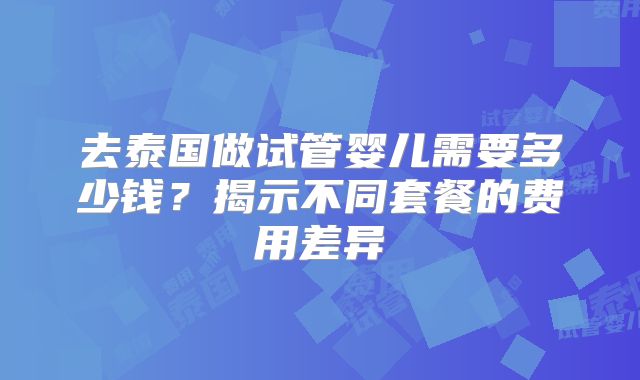 去泰国做试管婴儿需要多少钱?揭示不同套餐的费用差异