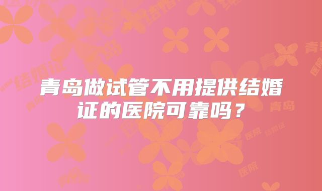 青岛做试管不用提供结婚证的医院可靠吗？