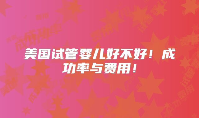 美国试管婴儿好不好！成功率与费用！