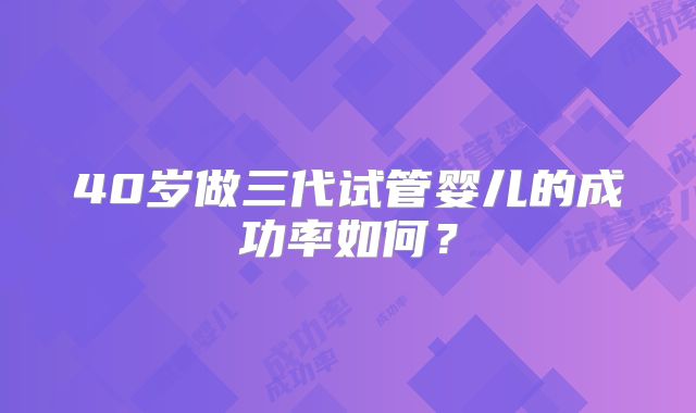 40岁做三代试管婴儿的成功率如何？