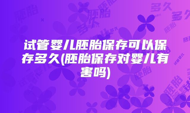 试管婴儿胚胎保存可以保存多久(胚胎保存对婴儿有害吗)