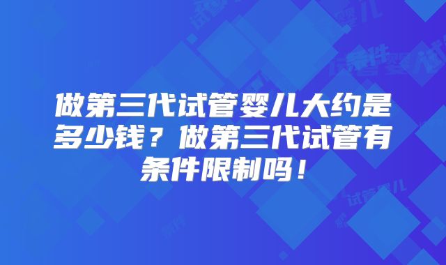 做第三代试管婴儿大约是多少钱?做第三代试管有条件限制吗!
