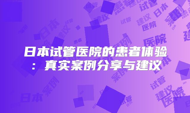 日本试管医院的患者体验：真实案例分享与建议