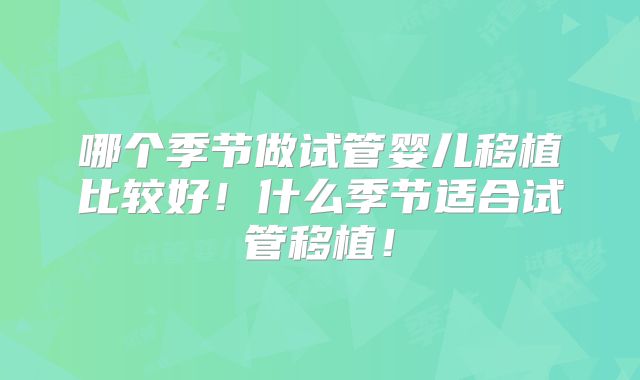 哪个季节做试管婴儿移植比较好!什么季节适合试管移植!