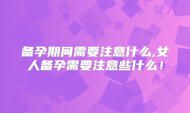 备孕期间需要注意什么,女人备孕需要注意些什么!
