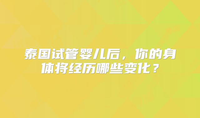 泰国试管婴儿后，你的身体将经历哪些变化？