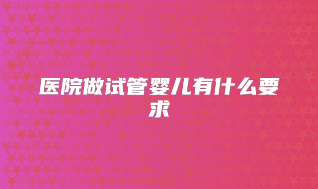 医院做试管婴儿有什么要求