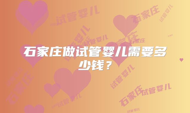 石家庄做试管婴儿需要多少钱？