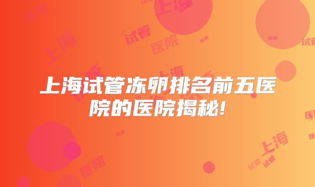 上海试管冻卵排名前五医院的医院揭秘!