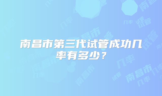 南昌市第三代试管成功几率有多少?