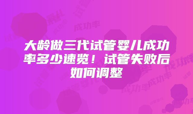 大龄做三代试管婴儿成功率多少速览！试管失败后如何调整