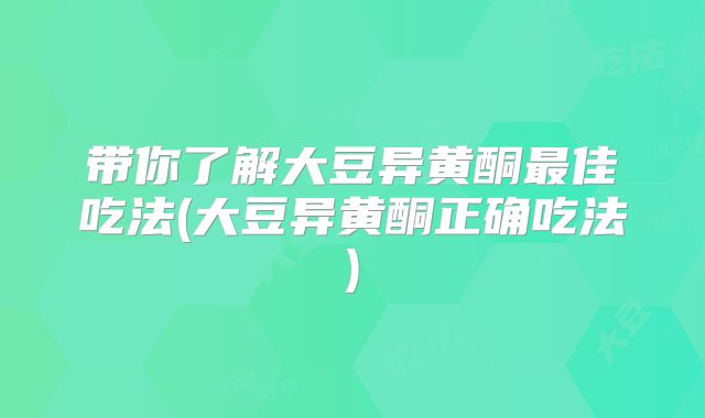 带你了解大豆异黄酮最佳吃法(大豆异黄酮正确吃法)