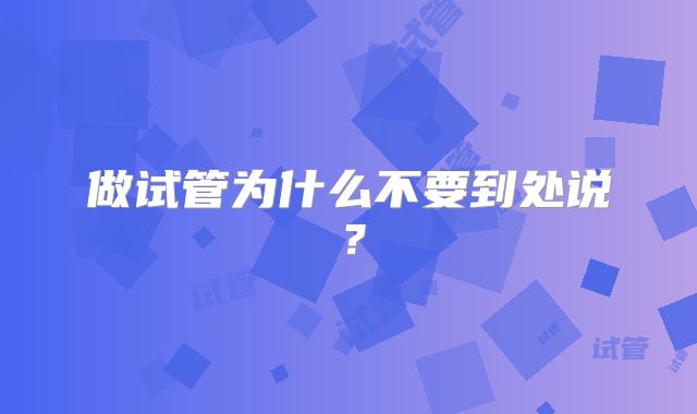 做试管为什么不要到处说？