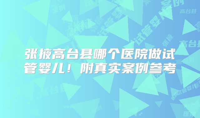 张掖高台县哪个医院做试管婴儿!附真实案例参考