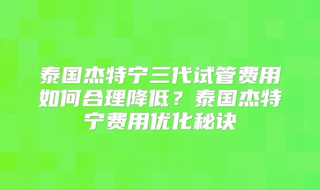 泰国杰特宁三代试管费用如何合理降低?泰国杰特宁费用优化秘诀