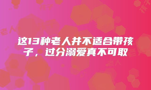 这13种老人并不适合带孩子，过分溺爱真不可取
