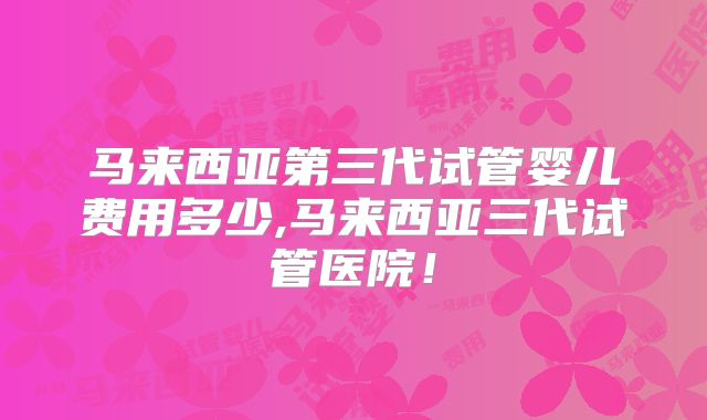 马来西亚第三代试管婴儿费用多少,马来西亚三代试管医院!