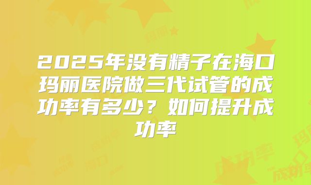 2025年没有精子在海口玛丽医院做三代试管的成功率有多少?如何提升成功率