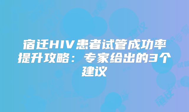 宿迁HIV患者试管成功率提升攻略：专家给出的3个建议