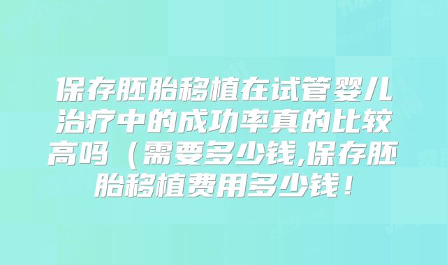 保存胚胎移植在试管婴儿治疗中的成功率真的比较高吗(需要多少钱,保存胚胎移植费用多少钱!