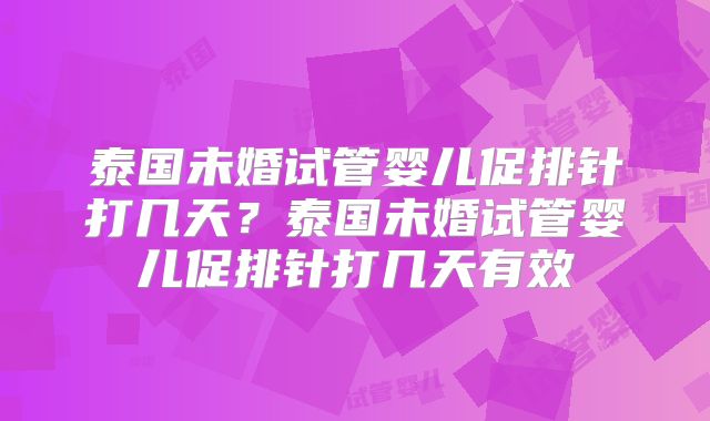 泰国未婚试管婴儿促排针打几天？泰国未婚试管婴儿促排针打几天有效