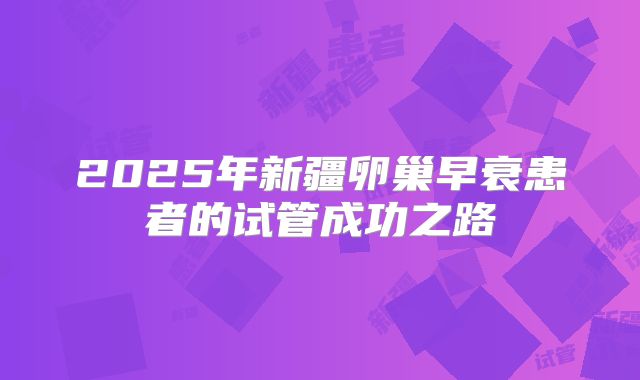 2025年新疆卵巢早衰患者的试管成功之路