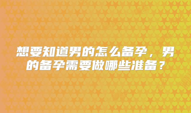 想要知道男的怎么备孕，男的备孕需要做哪些准备？