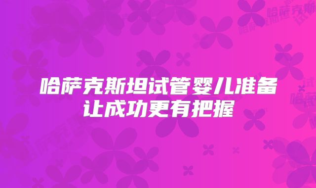 哈萨克斯坦试管婴儿准备让成功更有把握