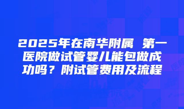 2025年在南华附属 第一医院做试管婴儿能包做成功吗?附试管费用及流程