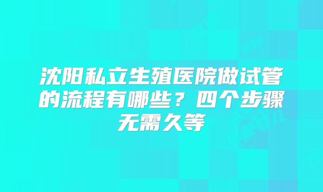 沈阳私立生殖医院做试管的流程有哪些？四个步骤无需久等