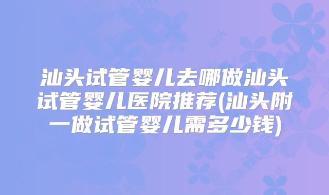 汕头试管婴儿去哪做汕头试管婴儿医院推荐(汕头附一做试管婴儿需多少钱)