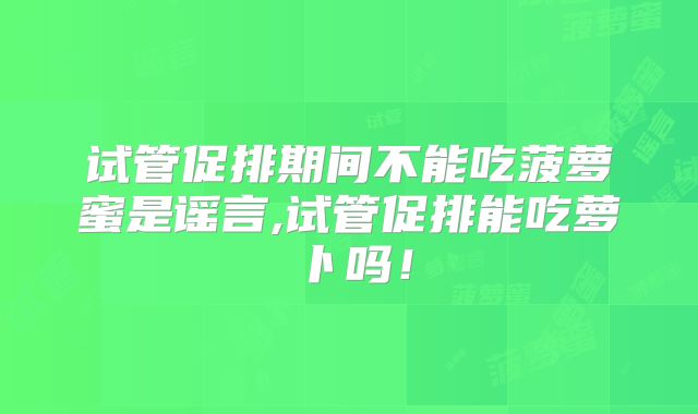 试管促排期间不能吃菠萝蜜是谣言,试管促排能吃萝卜吗！