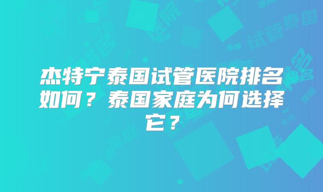 杰特宁泰国试管医院排名如何？泰国家庭为何选择它？
