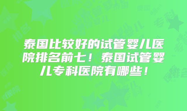 泰国比较好的试管婴儿医院排名前七!泰国试管婴儿专科医院有哪些!