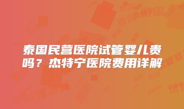 泰国民营医院试管婴儿贵吗？杰特宁医院费用详解